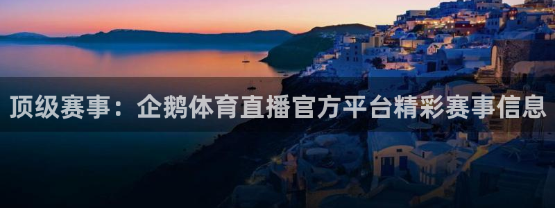 顶级赛事：企鹅体育直播官方平台精彩赛事信息