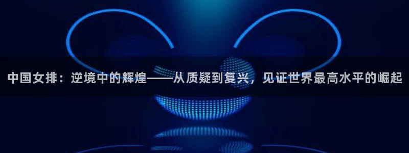 中国女排：逆境中的辉煌——从质疑到复兴，见证世界最高水平的崛起