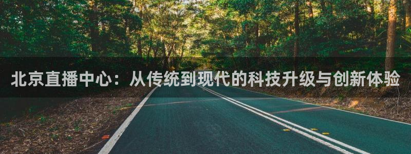 北京直播中心：从传统到现代的科技升级与创新体验