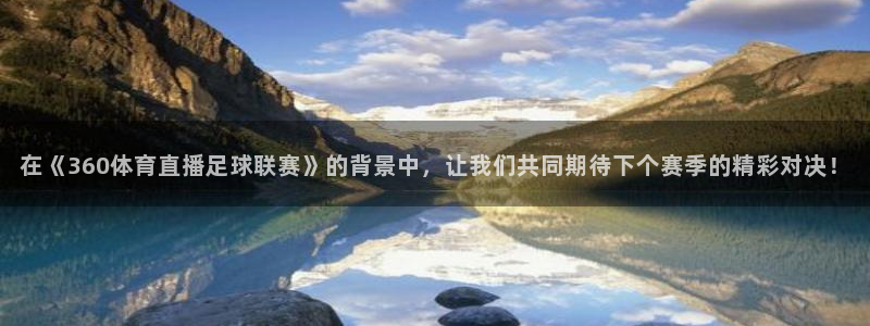 在《360体育直播足球联赛》的背景中，让我们共同期待下个赛季的精彩对决！