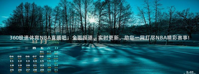 360极速体育NBA直播吧：全面报道、实时更新，助您一网打尽NBA精彩赛事!