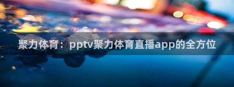 聚力体育：pptv聚力体育直播app的全方位
