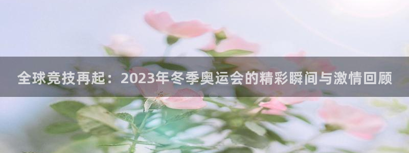 全球竞技再起：2023年冬季奥运会的精彩瞬间与激情回顾