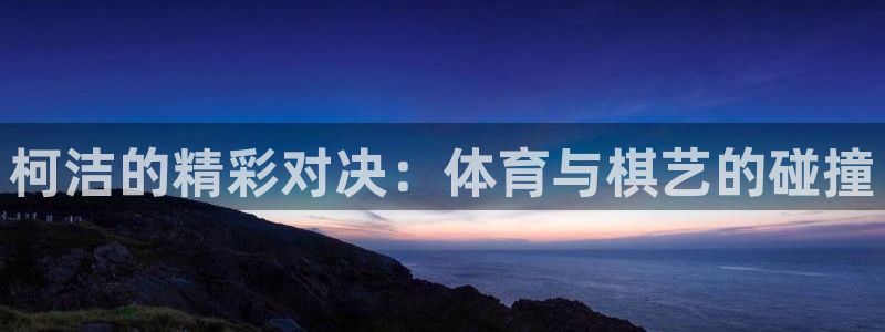 柯洁的精彩对决：体育与棋艺的碰撞