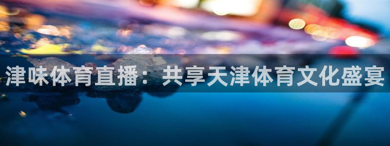 津味体育直播：共享天津体育文化盛宴