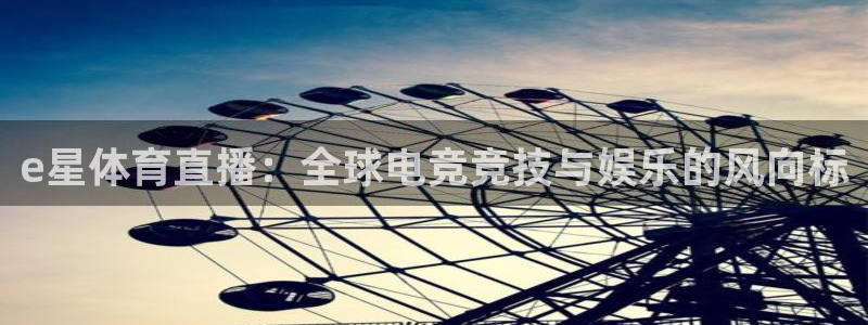 e星体育直播：全球电竞竞技与娱乐的风向标