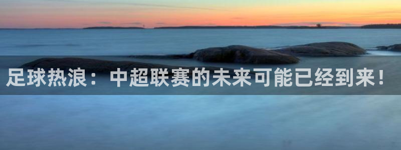 足球热浪：中超联赛的未来可能已经到来！