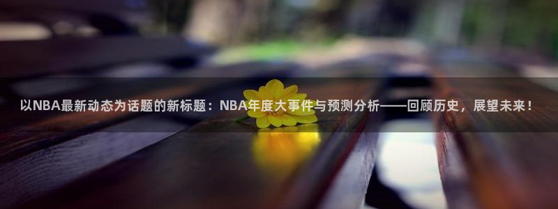 以NBA最新动态为话题的新标题：NBA年度大事件与预测分析——回顾历史，展望未来！