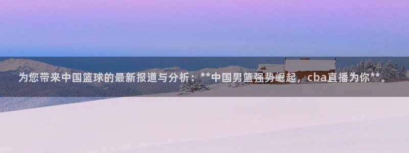 为您带来中国篮球的最新报道与分析：**中国男篮强势崛起，cba直播为你**。