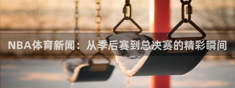 NBA体育新闻：从季后赛到总决赛的精彩瞬间