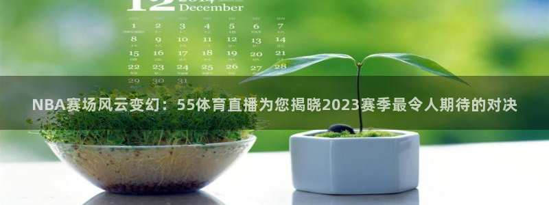 NBA赛场风云变幻：55体育直播为您揭晓2023赛季最令人期待的对决