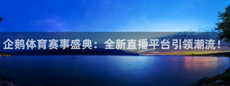 企鹅体育赛事盛典：全新直播平台引领潮流！
