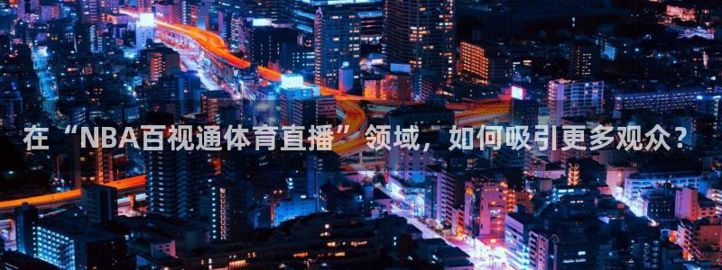在“NBA百视通体育直播”领域，如何吸引更多观众？